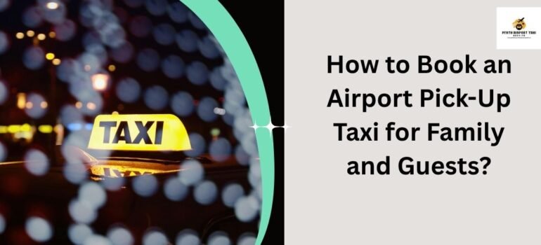 How to Book an Airport Pick-Up Taxi for Family and Guests?