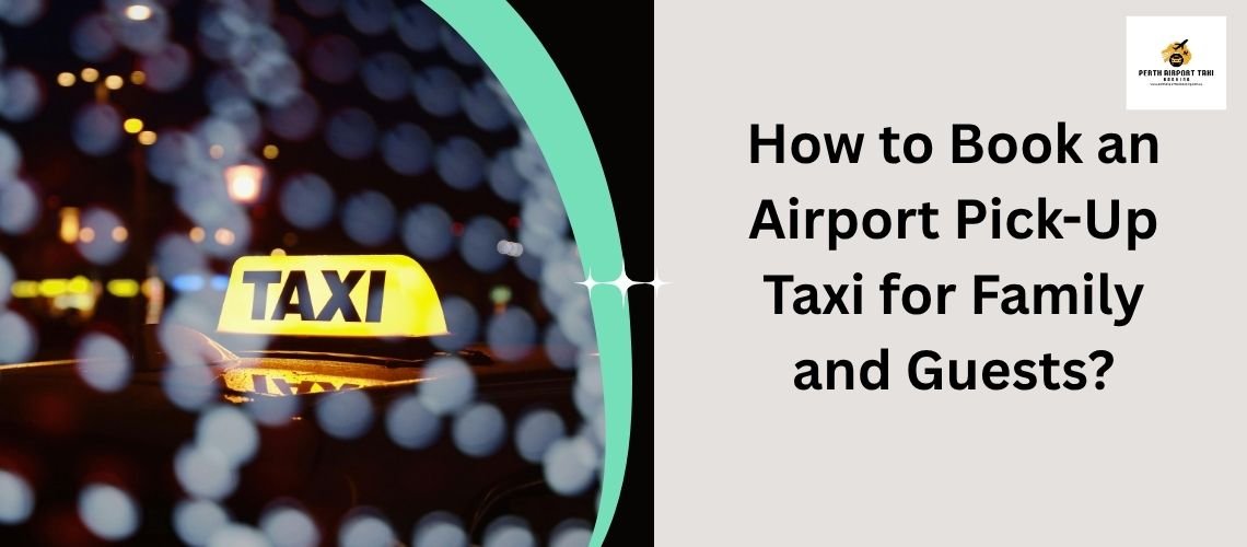 How to Book an Airport Pick-Up Taxi for Family and Guests?