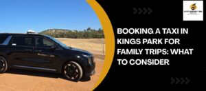 Booking a Taxi in Kings Park for Family Trips What to Consider